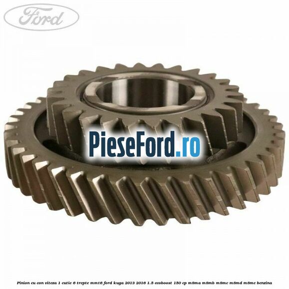 Pinion cu con viteza 1 cutie 6 trepte MMT6 Ford Kuga 2013-2016 1.5 EcoBoost 150 cp Pinion cu con viteza 1 cutie 6 trepte MMT6 Ford Kuga 2013-2016 1.5 EcoBoost 150 cp M8MA, M8MB, M8MC, M8MD, M8ME benzina