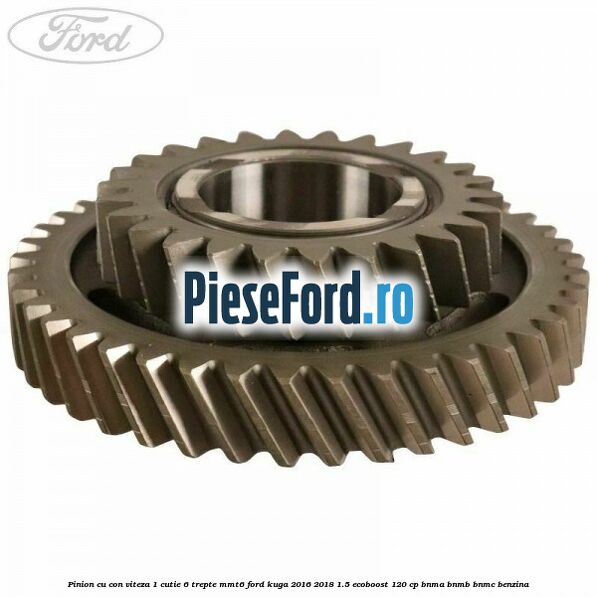 Pinion cu con viteza 1 cutie 6 trepte MMT6 Ford Kuga 2016-2018 1.5 EcoBoost 120 cp BNMA, BNMB, BNMC benzina