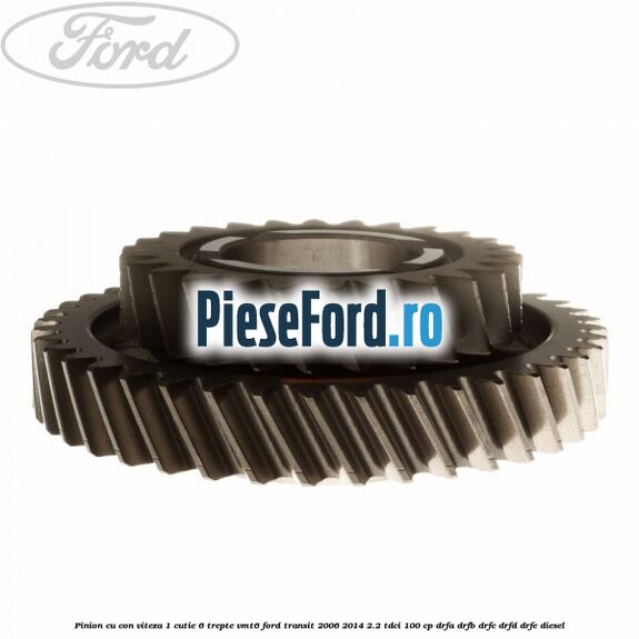 Pinion cu con viteza 1 cutie 6 trepte VMT6 Ford Transit 2006-2014 2.2 TDCi 100 cp DRFA, DRFB, DRFC, DRFD, DRFE diesel
