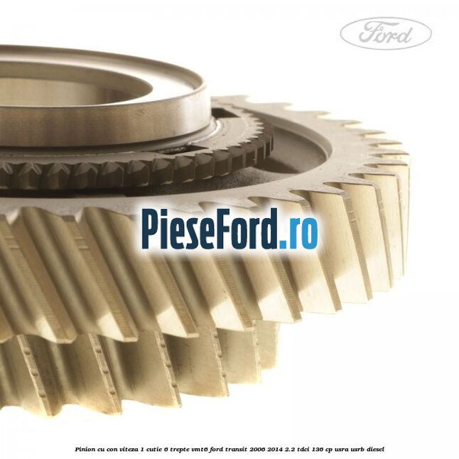 Pinion cu con viteza 1 cutie 6 trepte VMT6 Ford Transit 2006-2014 2.2 TDCi 136 cp Pinion cu con viteza 1 cutie 6 trepte VMT6 Ford Transit 2006-2014 2.2 TDCi 136 cp USRA, USRB diesel