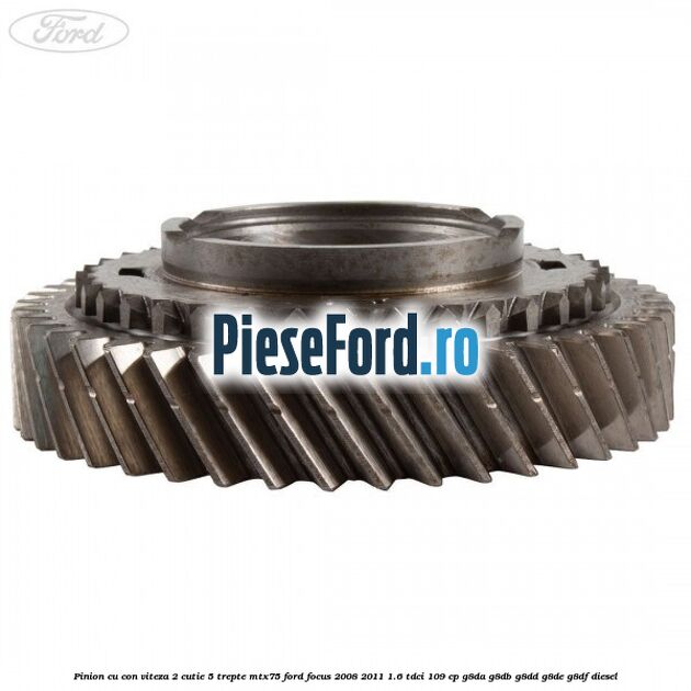 Pinion cu con viteza 2 cutie 5 trepte MTX75 Ford Focus 2008-2011 1.6 TDCi 109 cp Pinion cu con viteza 2 cutie 5 trepte MTX75 Ford Focus 2008-2011 1.6 TDCi 109 cp G8DA, G8DB, G8DD, G8DE, G8DF diesel