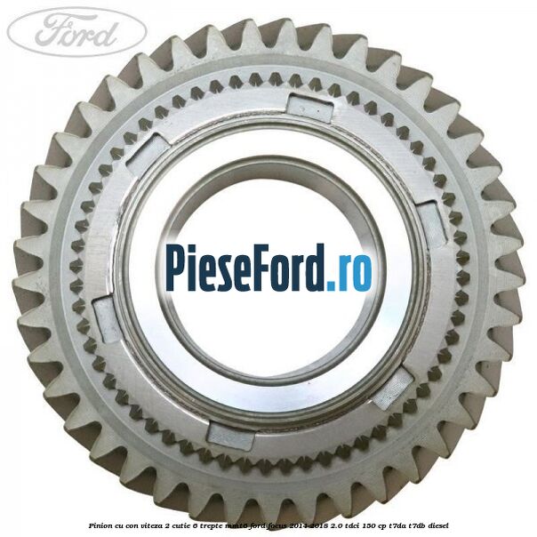 Pinion cu con viteza 2 cutie 6 trepte MMT6 Ford Focus 2014-2018 2.0 TDCi 150 cp Pinion cu con viteza 2 cutie 6 trepte MMT6 Ford Focus 2014-2018 2.0 TDCi 150 cp T7DA, T7DB diesel
