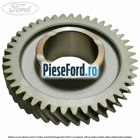 Pinion cu con viteza 2 cutie 6 trepte MMT6 Ford Kuga 2013-2016 1.5 EcoBoost 150 cp Pinion cu con viteza 2 cutie 6 trepte MMT6 Ford Kuga 2013-2016 1.5 EcoBoost 150 cp M8MA, M8MB, M8MC, M8MD, M8ME benzina