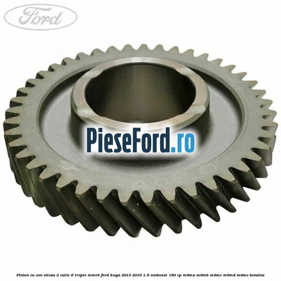 Pinion cu con viteza 2 cutie 6 trepte MMT6 Ford Kuga 2013-2016 1.5 EcoBoost 150 cp Pinion cu con viteza 2 cutie 6 trepte MMT6 Ford Kuga 2013-2016 1.5 EcoBoost 150 cp M8MA, M8MB, M8MC, M8MD, M8ME benzina