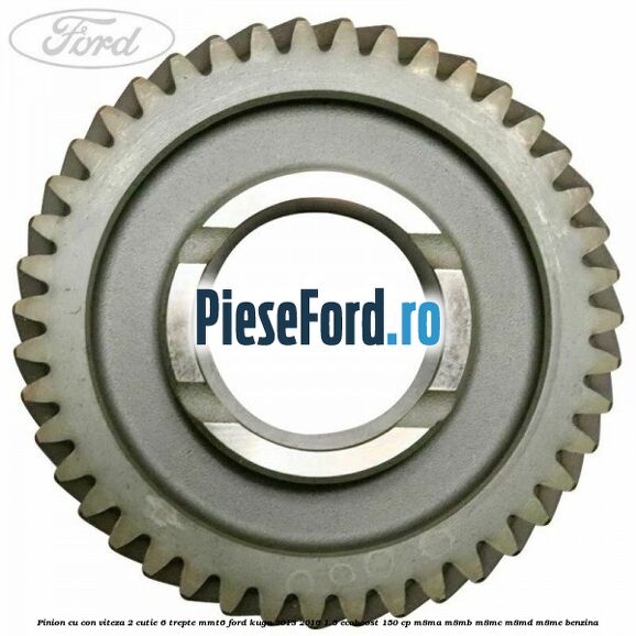 Pinion cu con viteza 2 cutie 6 trepte MMT6 Ford Kuga 2013-2016 1.5 EcoBoost 150 cp Pinion cu con viteza 2 cutie 6 trepte MMT6 Ford Kuga 2013-2016 1.5 EcoBoost 150 cp M8MA, M8MB, M8MC, M8MD, M8ME benzina