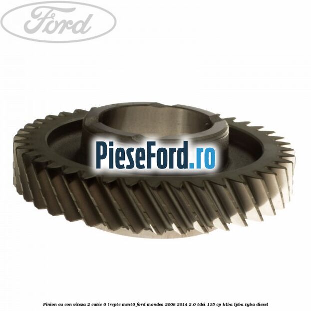 Pinion cu con viteza 2 cutie 6 trepte MMT6 Ford Mondeo 2008-2014 2.0 TDCi 115 cp Pinion cu con viteza 2 cutie 6 trepte MMT6 Ford Mondeo 2008-2014 2.0 TDCi 115 cp KLBA, LPBA, TYBA diesel