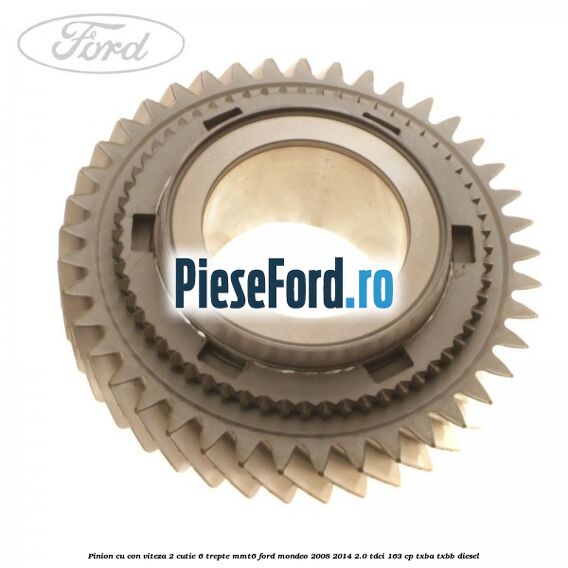 Pinion cu con viteza 2 cutie 6 trepte MMT6 Ford Mondeo 2008-2014 2.0 TDCi 163 cp Pinion cu con viteza 2 cutie 6 trepte MMT6 Ford Mondeo 2008-2014 2.0 TDCi 163 cp TXBA, TXBB diesel