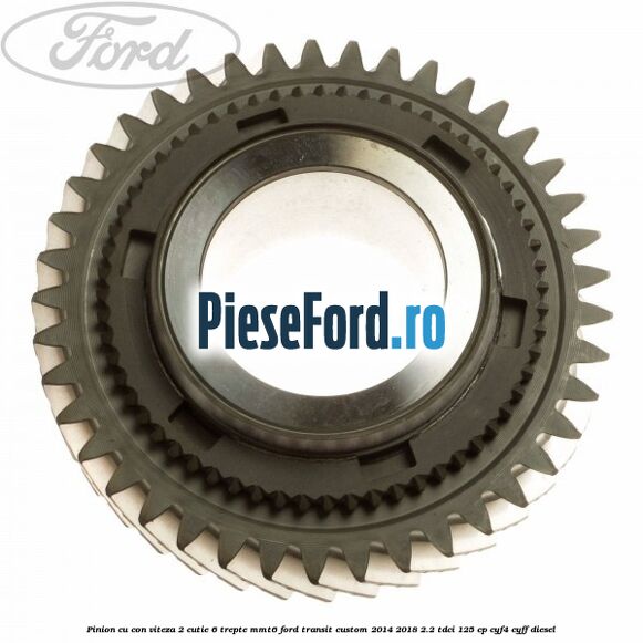 Pinion cu con viteza 2 cutie 6 trepte MMT6 Ford Transit Custom 2014-2018 2.2 TDCi 125 cp CYF4, CYFF diesel