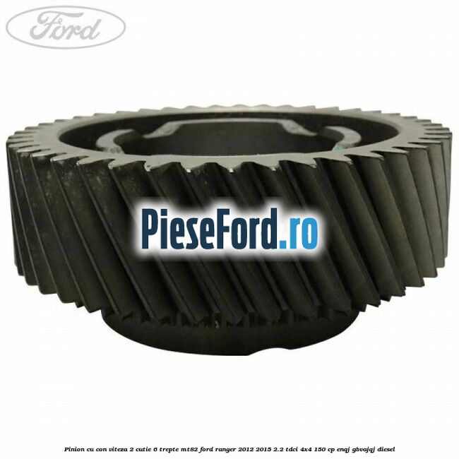 Pinion cu con viteza 2 cutie 6 trepte MT82 Ford Ranger 2012-2015 2.2 TDCi 4x4 150 cp Pinion cu con viteza 2 cutie 6 trepte MT82 Ford Ranger 2012-2015 2.2 TDCi 4x4 150 cp ENQJ, GBVAJQJ diesel
