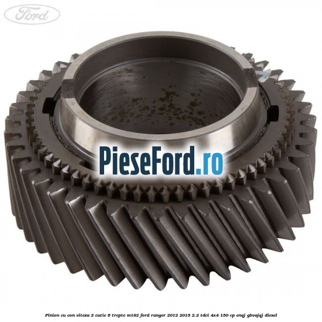 Pinion cu con viteza 2 cutie 6 trepte MT82 Ford Ranger 2012-2015 2.2 TDCi 4x4 150 cp Pinion cu con viteza 2 cutie 6 trepte MT82 Ford Ranger 2012-2015 2.2 TDCi 4x4 150 cp ENQJ, GBVAJQJ diesel