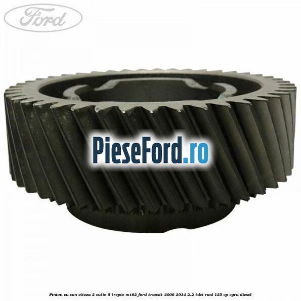 Pinion cu con viteza 2 cutie 6 trepte MT82 Ford Transit 2006-2014 2.2 TDCi RWD 125 cp CYRA diesel