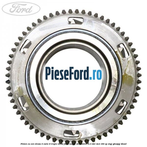 Pinion cu con viteza 3 cutie 6 trepte MT82 Ford Ranger 2012-2015 2.2 TDCi 4x4 150 cp Pinion cu con viteza 3 cutie 6 trepte MT82 Ford Ranger 2012-2015 2.2 TDCi 4x4 150 cp ENQJ, GBVAJQJ diesel