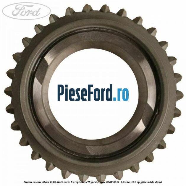 Pinion cu con viteza 5 29 dinti cutie 5 trepte MTX75 Ford C-Max 2007-2011 1.6 TDCi 101 cp Pinion cu con viteza 5 29 dinti cutie 5 trepte MTX75 Ford C-Max 2007-2011 1.6 TDCi 101 cp G8DC, MTDA diesel