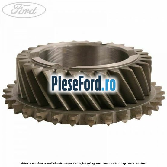 Pinion cu con viteza 5 29 dinti cutie 5 trepte MTX75 Ford Galaxy 2007-2014 1.6 TDCi 115 cp Pinion cu con viteza 5 29 dinti cutie 5 trepte MTX75 Ford Galaxy 2007-2014 1.6 TDCi 115 cp T1WA, T1WB diesel
