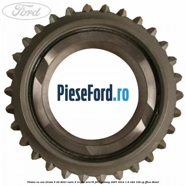 Pinion cu con viteza 5 29 dinti cutie 5 trepte MTX75 Ford Galaxy 2007-2014 1.8 TDCi 100 cp Pinion cu con viteza 5 29 dinti cutie 5 trepte MTX75 Ford Galaxy 2007-2014 1.8 TDCi 100 cp FFWA diesel