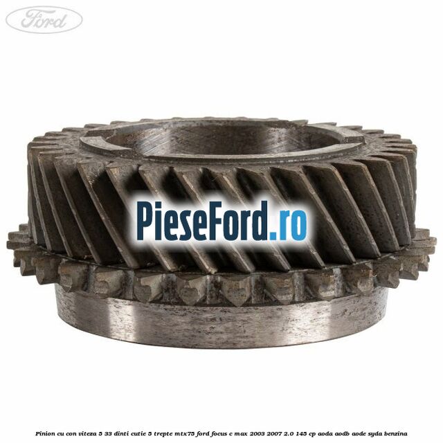 Pinion cu con viteza 5 33 dinti cutie 5 trepte MTX75 Ford Focus C-Max 2003-2007 2.0 145 cp Pinion cu con viteza 5 33 dinti cutie 5 trepte MTX75 Ford Focus C-Max 2003-2007 2.0 145 cp AODA, AODB, AODE, SYDA benzina