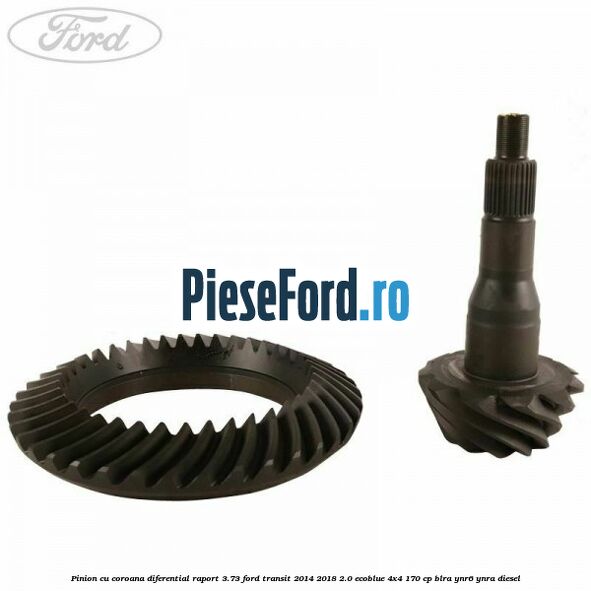 Pinion cu coroana diferential raport 3.73 Ford Transit 2014-2018 2.0 EcoBlue 4x4 170 cp BLRA, YNR6, YNRA diesel