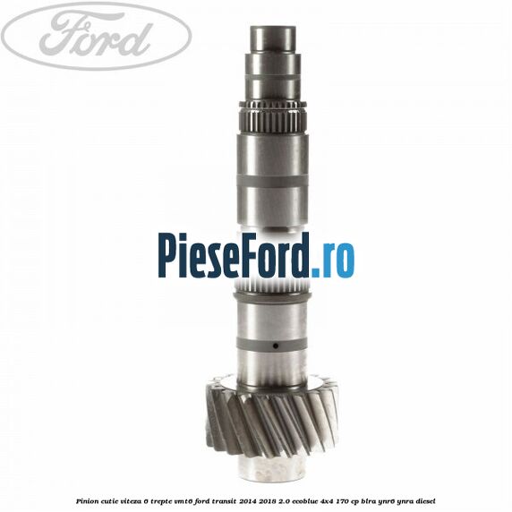 Pinion cutie viteza 6 trepte VMT6 Ford Transit 2014-2018 2.0 EcoBlue 4x4 170 cp Pinion cutie viteza 6 trepte VMT6 Ford Transit 2014-2018 2.0 EcoBlue 4x4 170 cp BLRA, YNR6, YNRA diesel