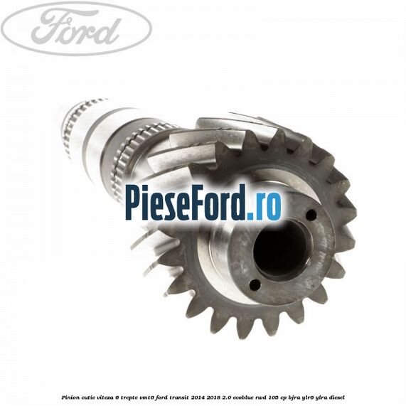 Pinion cutie viteza 6 trepte VMT6 Ford Transit 2014-2018 2.0 EcoBlue RWD 105 cp BJRA, YLR6, YLRA diesel