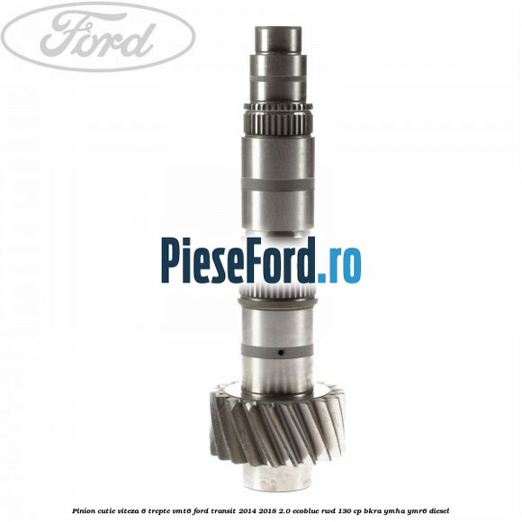 Pinion cutie viteza 6 trepte VMT6 Ford Transit 2014-2018 2.0 EcoBlue RWD 130 cp Pinion cutie viteza 6 trepte VMT6 Ford Transit 2014-2018 2.0 EcoBlue RWD 130 cp BKRA, YMHA, YMR6 diesel