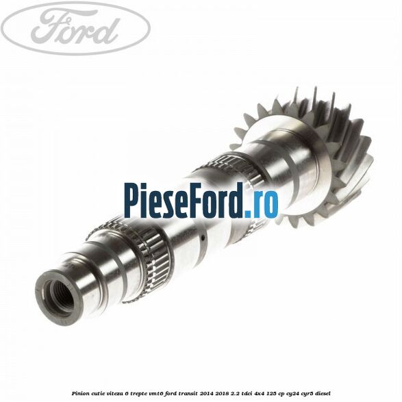 Pinion cutie viteza 6 trepte VMT6 Ford Transit 2014-2018 2.2 TDCi 4x4 125 cp Pinion cutie viteza 6 trepte VMT6 Ford Transit 2014-2018 2.2 TDCi 4x4 125 cp CY24, CYR5 diesel