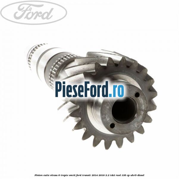 Pinion cutie viteza 6 trepte VMT6 Ford Transit 2014-2018 2.2 TDCi RWD 135 cp UHR5 diesel