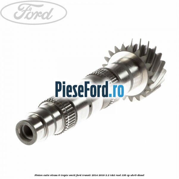Pinion cutie viteza 6 trepte VMT6 Ford Transit 2014-2018 2.2 TDCi RWD 135 cp UHR5 diesel