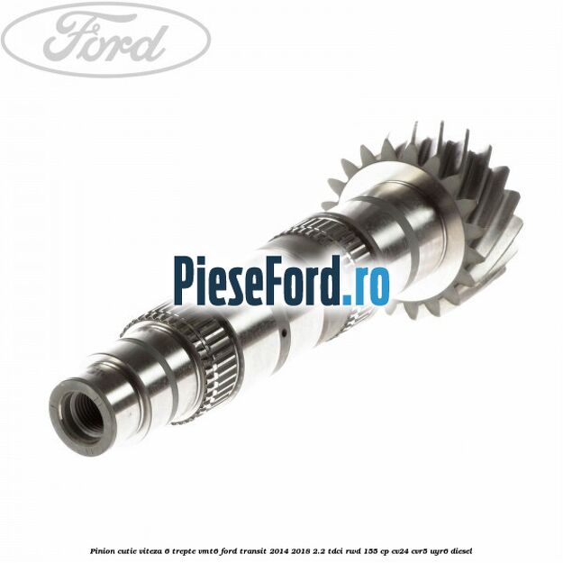 Pinion cutie viteza 6 trepte VMT6 Ford Transit 2014-2018 2.2 TDCi RWD 155 cp CV24, CVR5, UYR6 diesel