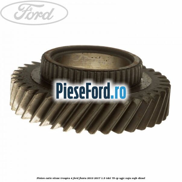 Pinion cutie viteze treapta 4 Ford Fiesta 2013-2017 1.5 TDCi 75 cp UGJC, XUJA, XUJB diesel