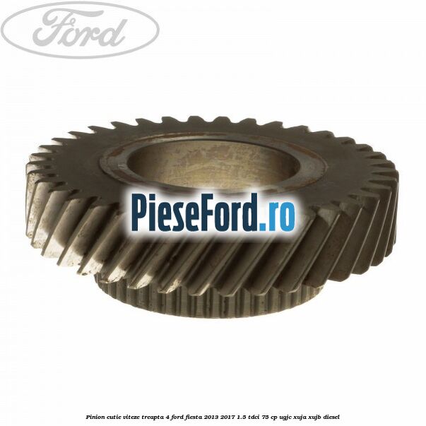 Pinion cutie viteze treapta 4 Ford Fiesta 2013-2017 1.5 TDCi 75 cp UGJC, XUJA, XUJB diesel