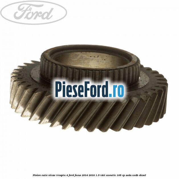 Pinion cutie viteze treapta 4 Ford Focus 2014-2018 1.5 TDCi ECOnetic 105 cp AEDA, XXDB diesel