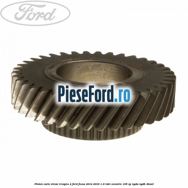 Pinion cutie viteze treapta 4 Ford Focus 2014-2018 1.6 TDCi ECOnetic 105 cp Pinion cutie viteze treapta 4 Ford Focus 2014-2018 1.6 TDCi ECOnetic 105 cp NGDA, NGDB diesel