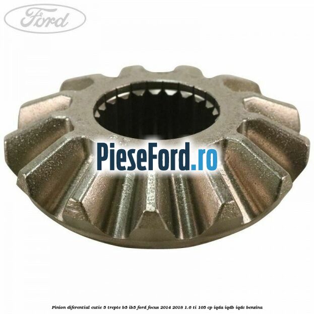 Pinion diferential cutie 5 trepte B5/IB5 Ford Focus 2014-2018 1.6 Ti 105 cp Pinion diferential cutie 5 trepte B5/IB5 Ford Focus 2014-2018 1.6 Ti 105 cp IQDA, IQDB, IQDC benzina