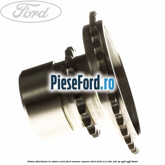 Pinion distributie la arbore cotit Ford Tourneo Custom 2014-2018 2.2 TDCi 125 cp CYF4, CYFF diesel