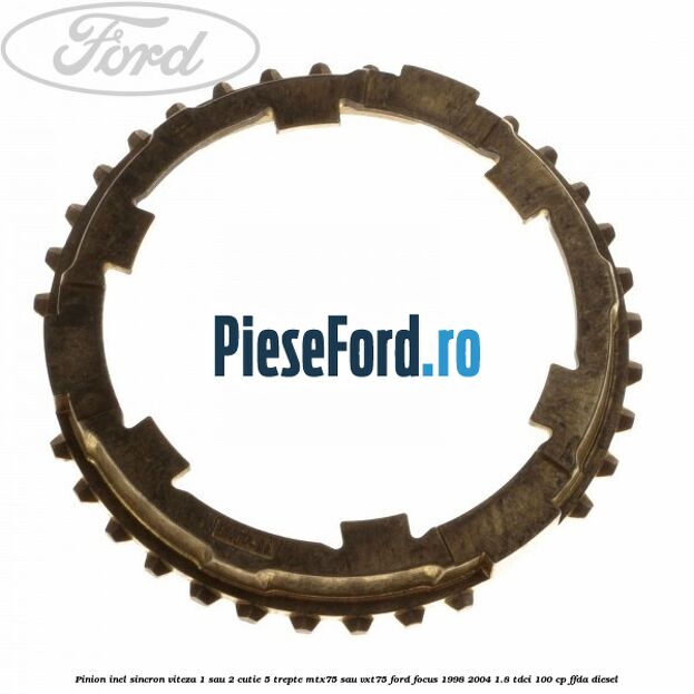 Pinion inel sincron viteza 1 sau 2 cutie 5 trepte MTX75 sau VXT75 Ford Focus 1998-2004 1.8 TDCi 100 cp Pinion inel sincron viteza 1 sau 2 cutie 5 trepte MTX75 sau VXT75 Ford Focus 1998-2004 1.8 TDCi 100 cp FFDA diesel