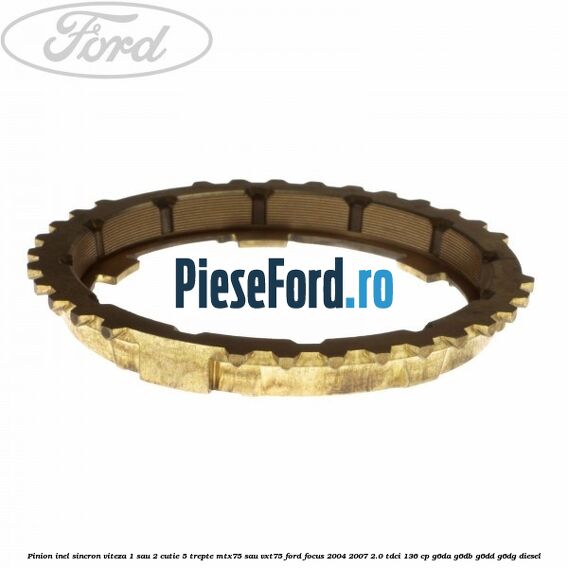 Pinion inel sincron viteza 1 sau 2 cutie 5 trepte MTX75 sau VXT75 Ford Focus 2004-2007 2.0 TDCi 136 cp Pinion inel sincron viteza 1 sau 2 cutie 5 trepte MTX75 sau VXT75 Ford Focus 2004-2007 2.0 TDCi 136 cp G6DA, G6DB, G6DD, G6DG diesel