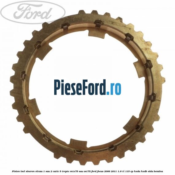 Pinion inel sincron viteza 1 sau 2 cutie 5 trepte MTX75 sau VXT75 Ford Focus 2008-2011 1.6 Ti 115 cp Pinion inel sincron viteza 1 sau 2 cutie 5 trepte MTX75 sau VXT75 Ford Focus 2008-2011 1.6 Ti 115 cp HXDA, HXDB, SIDA benzina