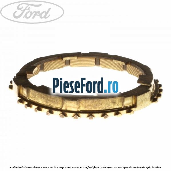 Pinion inel sincron viteza 1 sau 2 cutie 5 trepte MTX75 sau VXT75 Ford Focus 2008-2011 2.0 145 cp Pinion inel sincron viteza 1 sau 2 cutie 5 trepte MTX75 sau VXT75 Ford Focus 2008-2011 2.0 145 cp AODA, AODB, AODE, SYDA benzina
