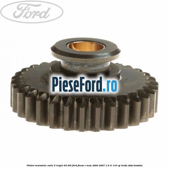 Pinion marsarier, cutie 5 trepte B5/IB5 Ford Focus C-Max 2003-2007 1.6 Ti 115 cp Pinion marsarier, cutie 5 trepte B5/IB5 Ford Focus C-Max 2003-2007 1.6 Ti 115 cp HXDA, SIDA benzina