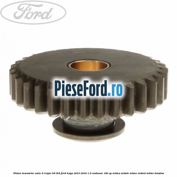 Pinion marsarier, cutie 5 trepte B5/IB5 Ford Kuga 2013-2016 1.5 EcoBoost 150 cp Pinion marsarier, cutie 5 trepte B5/IB5 Ford Kuga 2013-2016 1.5 EcoBoost 150 cp M8MA, M8MB, M8MC, M8MD, M8ME benzina