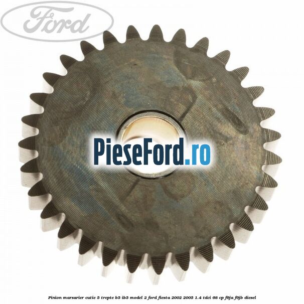Pinion marsarier, cutie 5 trepte B5/IB5 model 2 Ford Fiesta 2002-2005 1.4 TDCi 68 cp Pinion marsarier, cutie 5 trepte B5/IB5 model 2 Ford Fiesta 2002-2005 1.4 TDCi 68 cp F6JA, F6JB diesel