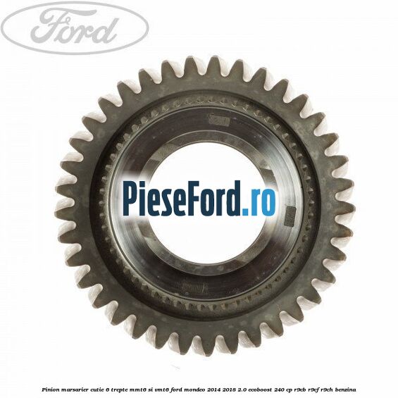 Pinion marsarier, cutie 6 trepte MMT6 si VMT6 Ford Mondeo 2014-2018 2.0 EcoBoost 240 cp R9CB, R9CF, R9CH benzina