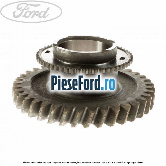 Pinion marsarier, cutie 6 trepte MMT6 si VMT6 Ford Tourneo Connect 2013-2018 1.5 TDCi 75 cp Pinion marsarier, cutie 6 trepte MMT6 si VMT6 Ford Tourneo Connect 2013-2018 1.5 TDCi 75 cp XUGA diesel