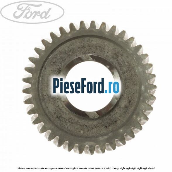 Pinion marsarier, cutie 6 trepte MMT6 si VMT6 Ford Transit 2006-2014 2.2 TDCi 100 cp DRFA, DRFB, DRFC, DRFD, DRFE diesel