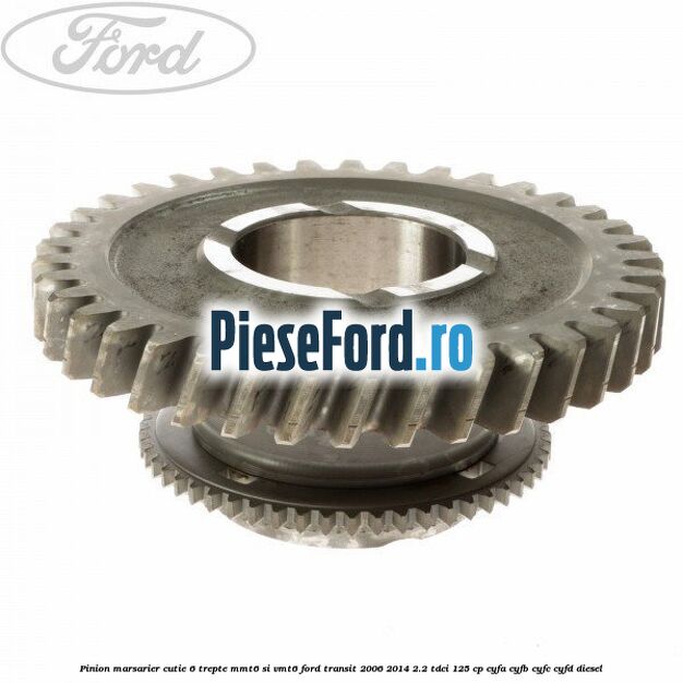 Pinion marsarier, cutie 6 trepte MMT6 si VMT6 Ford Transit 2006-2014 2.2 TDCi 125 cp Pinion marsarier, cutie 6 trepte MMT6 si VMT6 Ford Transit 2006-2014 2.2 TDCi 125 cp CYFA, CYFB, CYFC, CYFD diesel