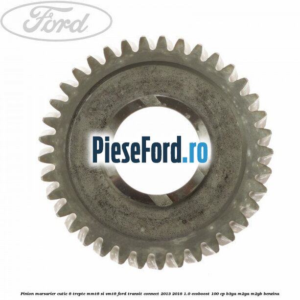 Pinion marsarier, cutie 6 trepte MMT6 si VMT6 Ford Transit Connect 2013-2018 1.0 EcoBoost 100 cp B3GA, M2GA, M2GB benzina