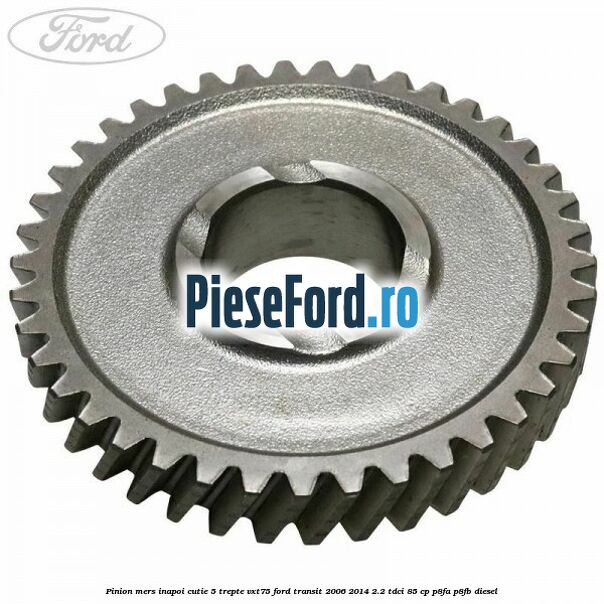 Pinion mers inapoi cutie 5 trepte VXT75 Ford Transit 2006-2014 2.2 TDCi 85 cp P8FA, P8FB diesel