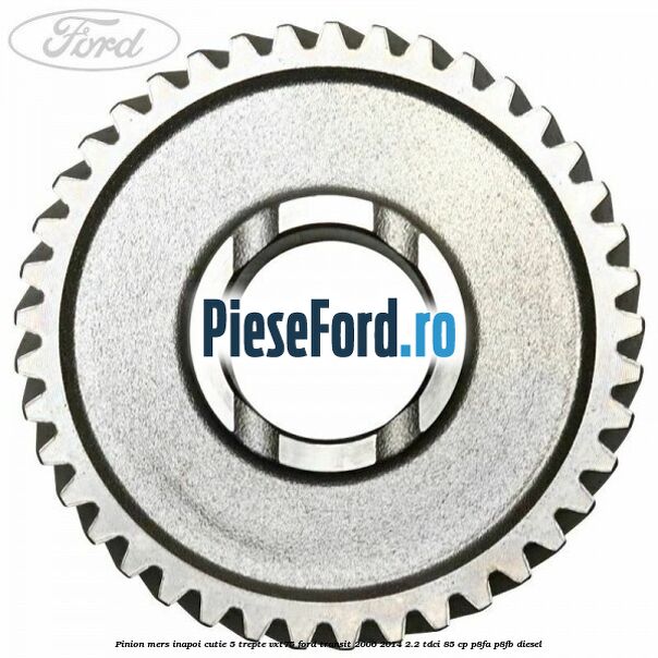 Pinion mers inapoi cutie 5 trepte VXT75 Ford Transit 2006-2014 2.2 TDCi 85 cp P8FA, P8FB diesel