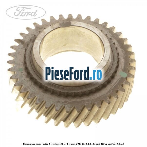 Pinion mers inapoi cutie 6 trepte MT82 Ford Transit 2014-2018 2.2 TDCi RWD 125 cp CYR5, USR6 diesel
