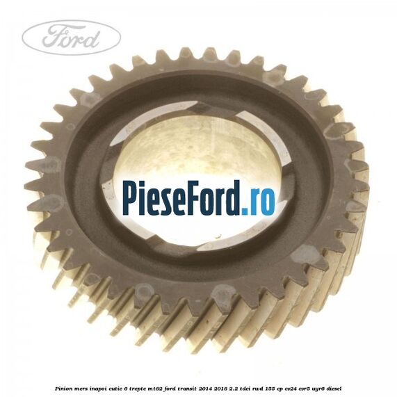 Pinion mers inapoi cutie 6 trepte MT82 Ford Transit 2014-2018 2.2 TDCi RWD 155 cp Pinion mers inapoi cutie 6 trepte MT82 Ford Transit 2014-2018 2.2 TDCi RWD 155 cp CV24, CVR5, UYR6 diesel